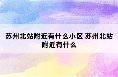 苏州北站附近有什么小区 苏州北站附近有什么